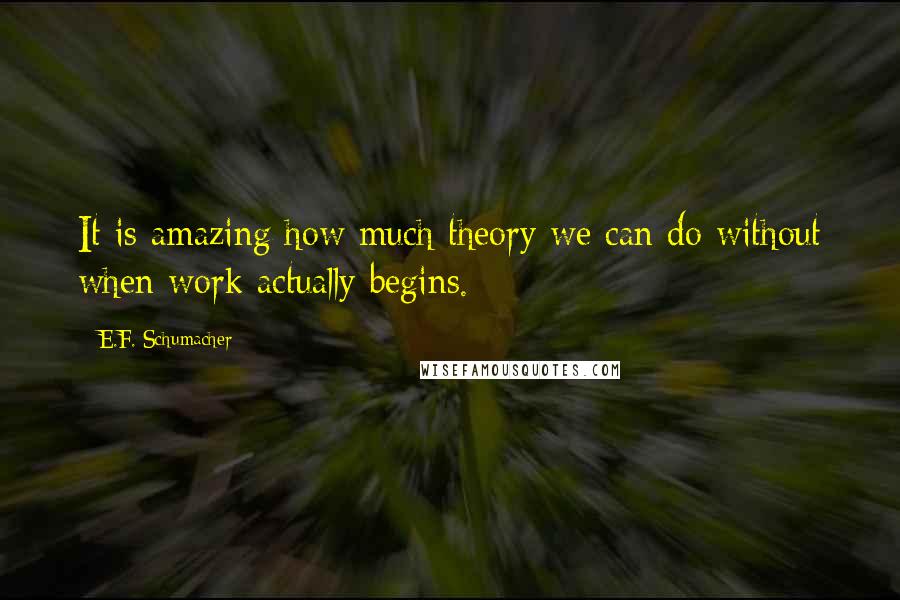 E.F. Schumacher Quotes: It is amazing how much theory we can do without when work actually begins.