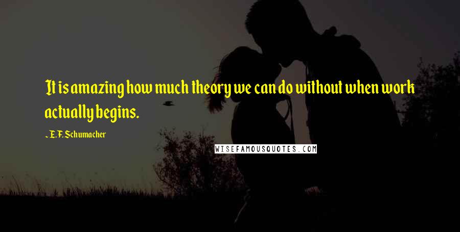 E.F. Schumacher Quotes: It is amazing how much theory we can do without when work actually begins.