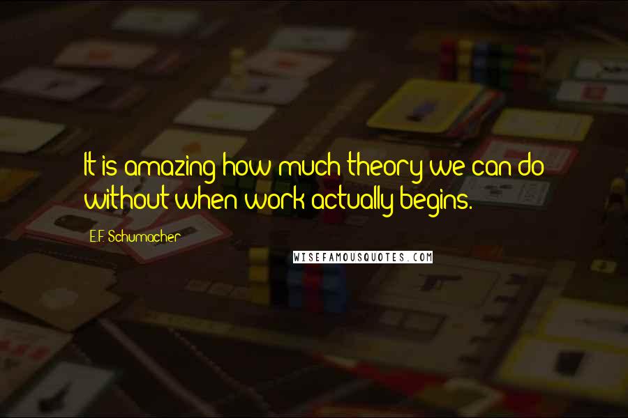 E.F. Schumacher Quotes: It is amazing how much theory we can do without when work actually begins.