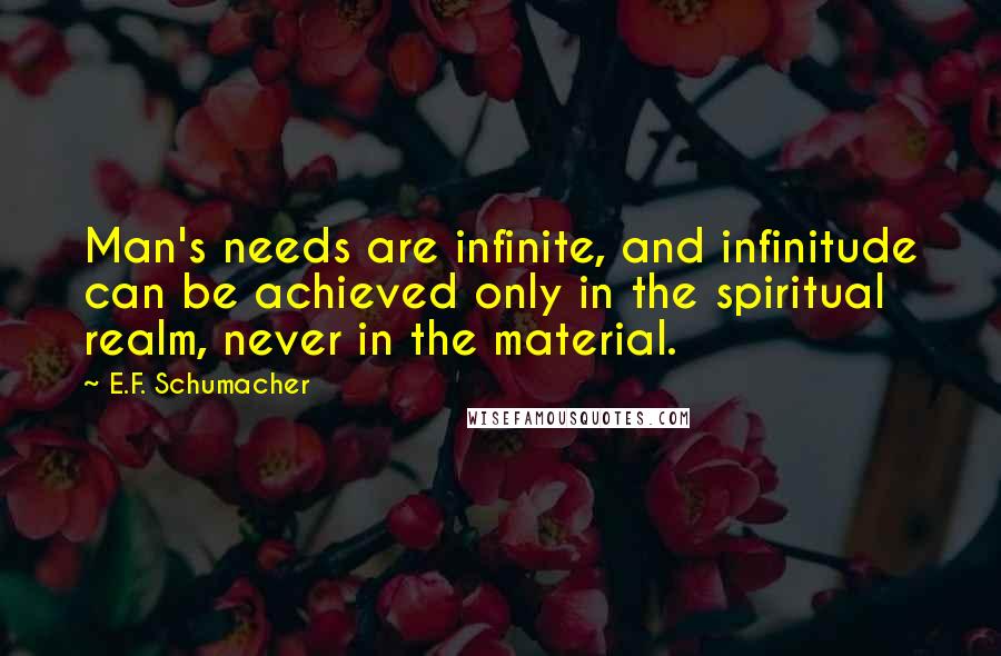 E.F. Schumacher Quotes: Man's needs are infinite, and infinitude can be achieved only in the spiritual realm, never in the material.