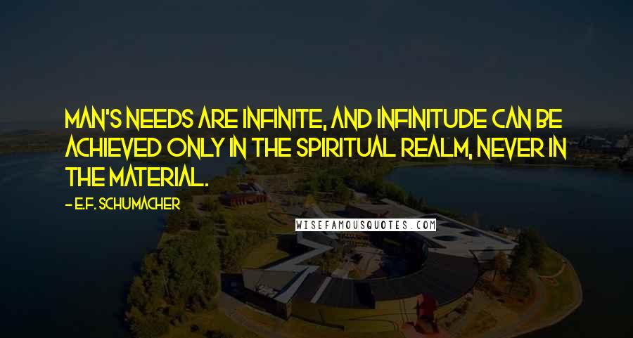 E.F. Schumacher Quotes: Man's needs are infinite, and infinitude can be achieved only in the spiritual realm, never in the material.