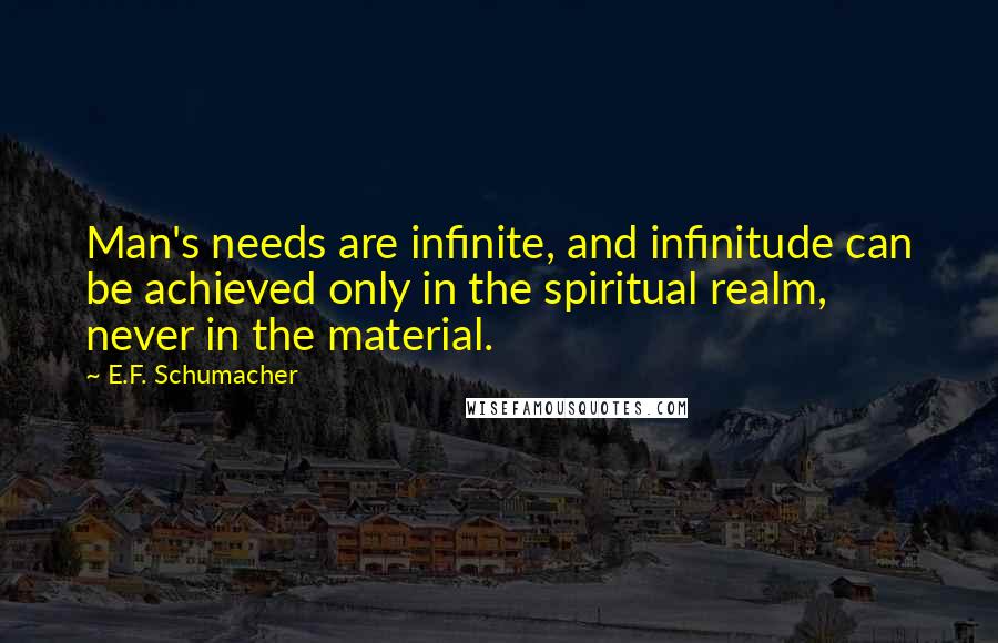 E.F. Schumacher Quotes: Man's needs are infinite, and infinitude can be achieved only in the spiritual realm, never in the material.