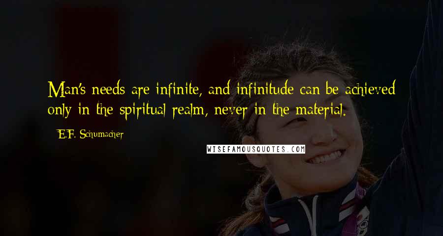 E.F. Schumacher Quotes: Man's needs are infinite, and infinitude can be achieved only in the spiritual realm, never in the material.