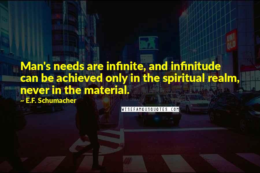 E.F. Schumacher Quotes: Man's needs are infinite, and infinitude can be achieved only in the spiritual realm, never in the material.