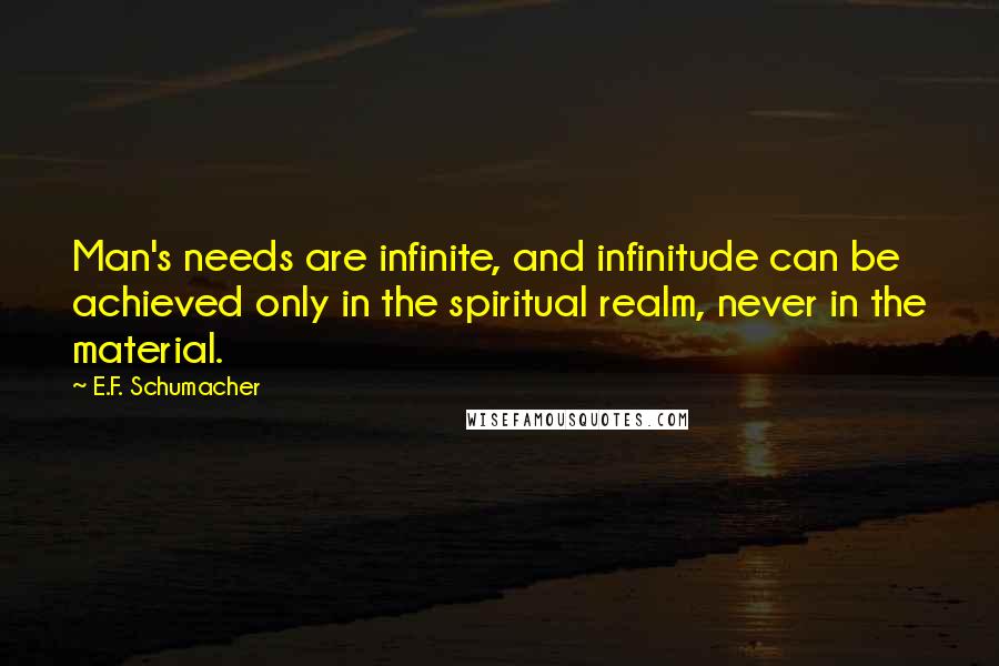 E.F. Schumacher Quotes: Man's needs are infinite, and infinitude can be achieved only in the spiritual realm, never in the material.