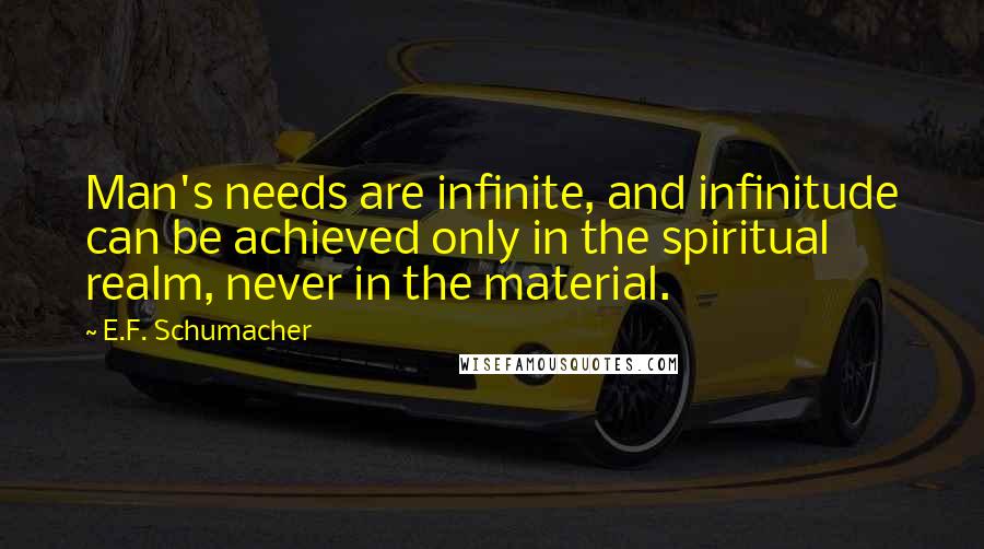 E.F. Schumacher Quotes: Man's needs are infinite, and infinitude can be achieved only in the spiritual realm, never in the material.