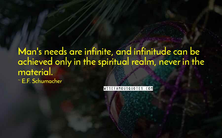 E.F. Schumacher Quotes: Man's needs are infinite, and infinitude can be achieved only in the spiritual realm, never in the material.