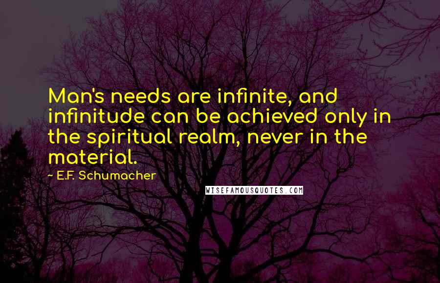 E.F. Schumacher Quotes: Man's needs are infinite, and infinitude can be achieved only in the spiritual realm, never in the material.