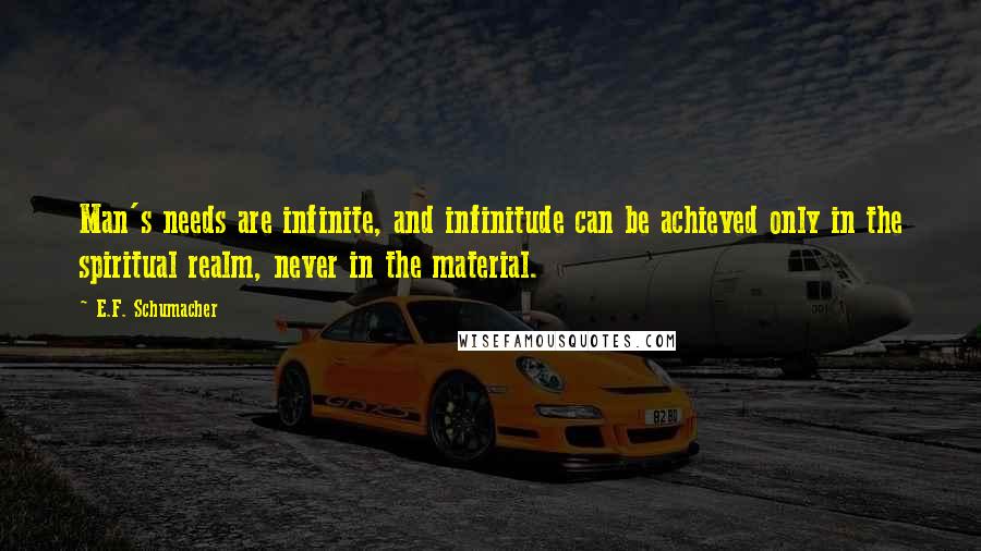 E.F. Schumacher Quotes: Man's needs are infinite, and infinitude can be achieved only in the spiritual realm, never in the material.