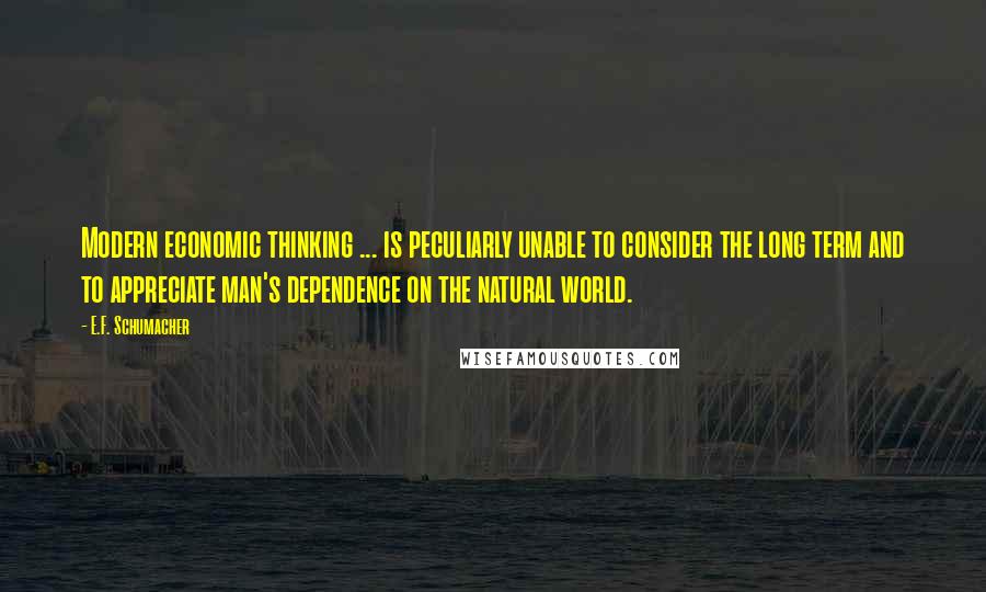E.F. Schumacher Quotes: Modern economic thinking ... is peculiarly unable to consider the long term and to appreciate man's dependence on the natural world.