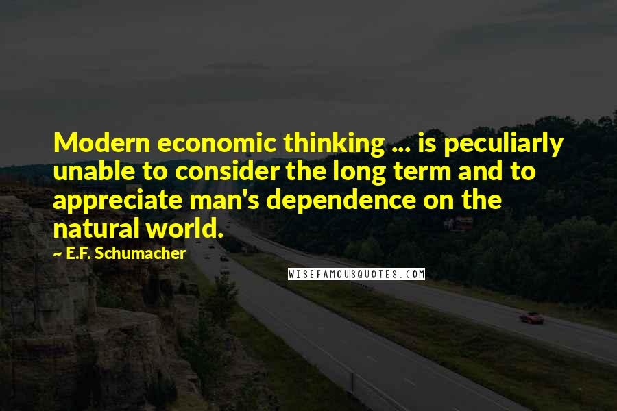 E.F. Schumacher Quotes: Modern economic thinking ... is peculiarly unable to consider the long term and to appreciate man's dependence on the natural world.