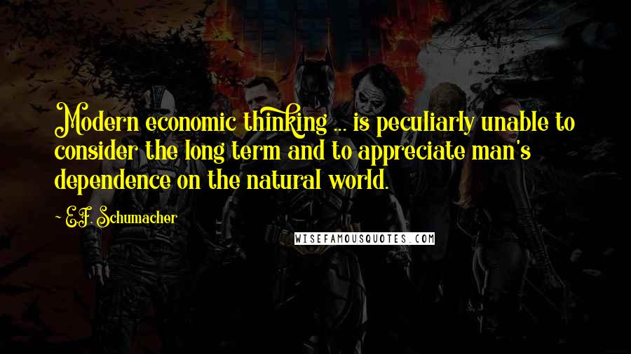E.F. Schumacher Quotes: Modern economic thinking ... is peculiarly unable to consider the long term and to appreciate man's dependence on the natural world.