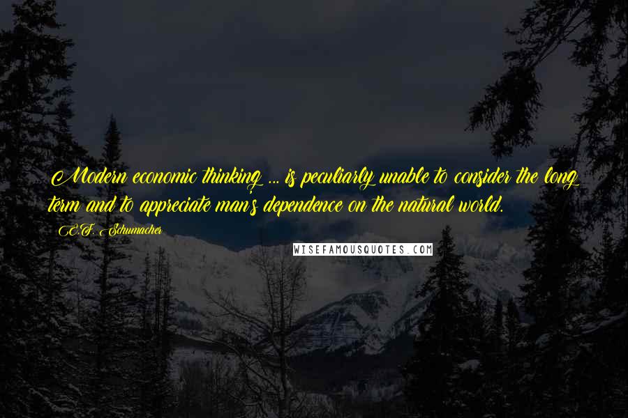 E.F. Schumacher Quotes: Modern economic thinking ... is peculiarly unable to consider the long term and to appreciate man's dependence on the natural world.