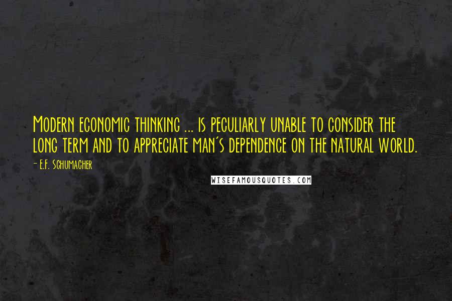 E.F. Schumacher Quotes: Modern economic thinking ... is peculiarly unable to consider the long term and to appreciate man's dependence on the natural world.