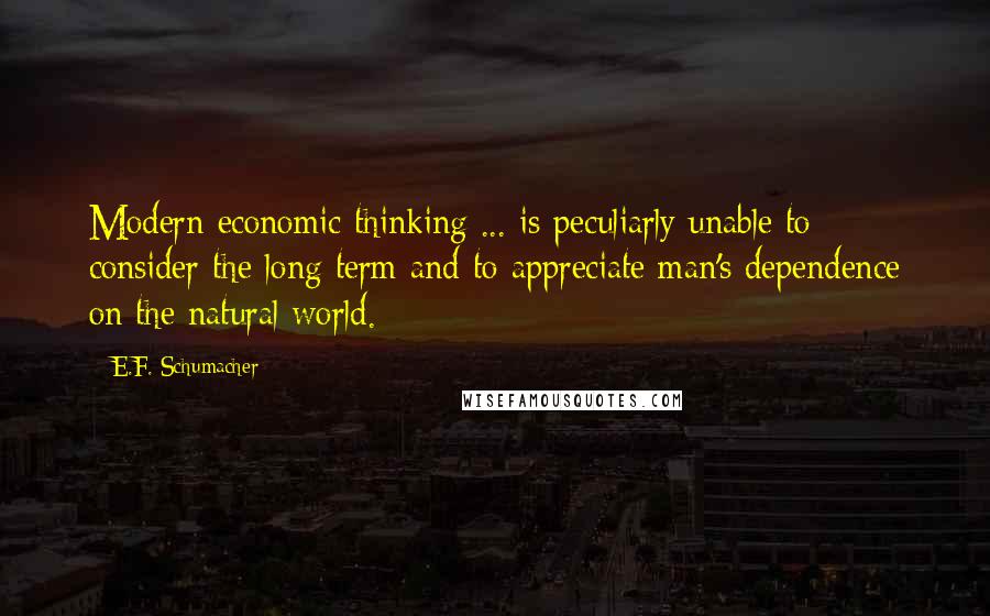 E.F. Schumacher Quotes: Modern economic thinking ... is peculiarly unable to consider the long term and to appreciate man's dependence on the natural world.