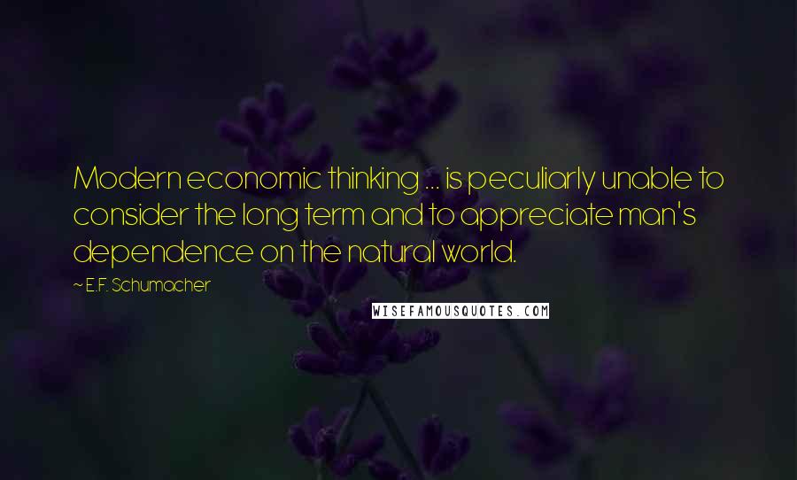 E.F. Schumacher Quotes: Modern economic thinking ... is peculiarly unable to consider the long term and to appreciate man's dependence on the natural world.