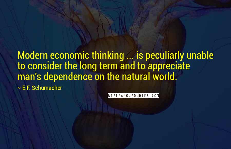 E.F. Schumacher Quotes: Modern economic thinking ... is peculiarly unable to consider the long term and to appreciate man's dependence on the natural world.