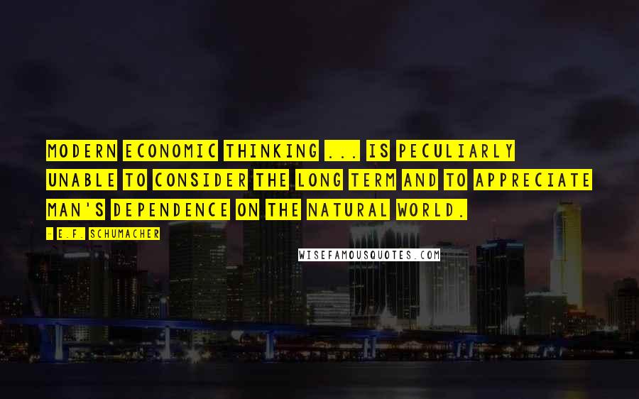 E.F. Schumacher Quotes: Modern economic thinking ... is peculiarly unable to consider the long term and to appreciate man's dependence on the natural world.