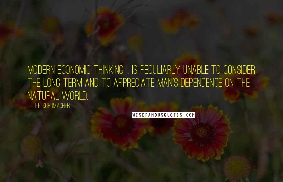 E.F. Schumacher Quotes: Modern economic thinking ... is peculiarly unable to consider the long term and to appreciate man's dependence on the natural world.