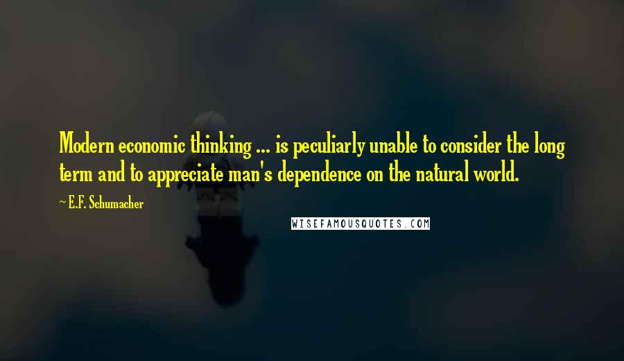 E.F. Schumacher Quotes: Modern economic thinking ... is peculiarly unable to consider the long term and to appreciate man's dependence on the natural world.