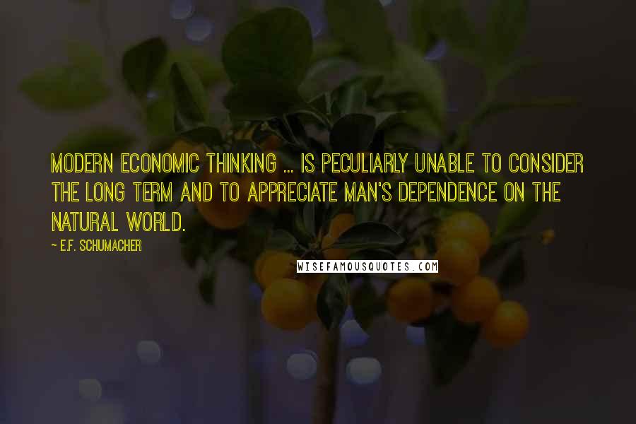 E.F. Schumacher Quotes: Modern economic thinking ... is peculiarly unable to consider the long term and to appreciate man's dependence on the natural world.