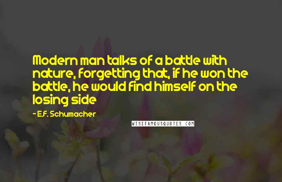 E.F. Schumacher Quotes: Modern man talks of a battle with nature, forgetting that, if he won the battle, he would find himself on the losing side