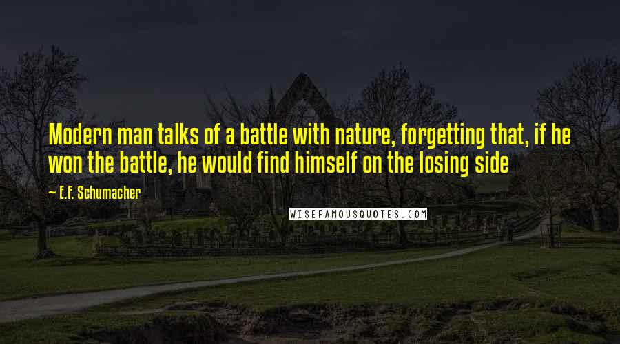 E.F. Schumacher Quotes: Modern man talks of a battle with nature, forgetting that, if he won the battle, he would find himself on the losing side