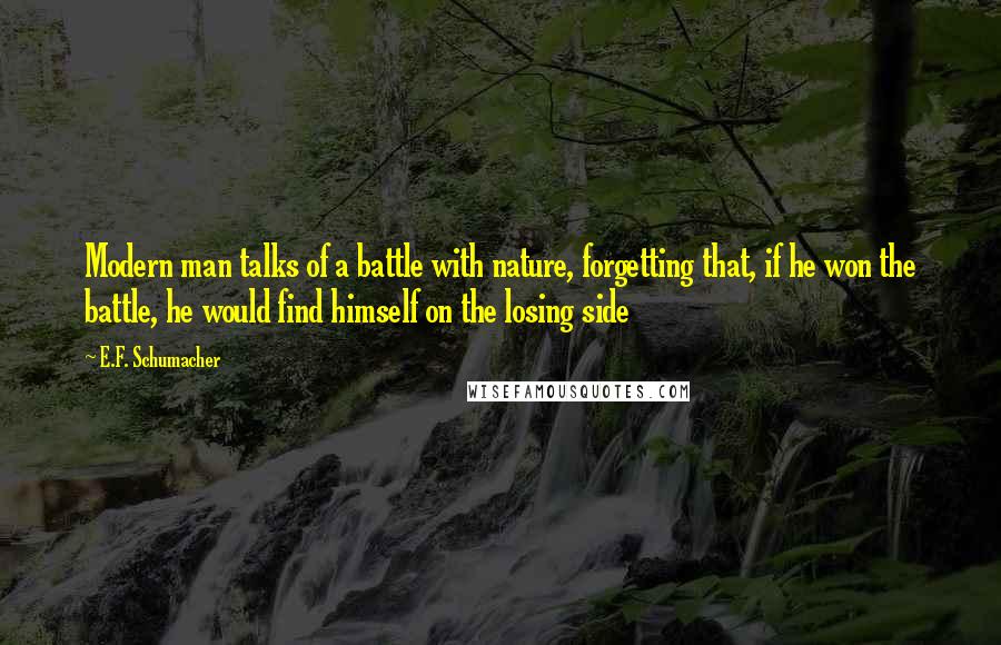 E.F. Schumacher Quotes: Modern man talks of a battle with nature, forgetting that, if he won the battle, he would find himself on the losing side