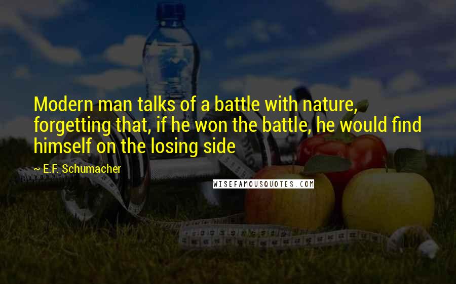 E.F. Schumacher Quotes: Modern man talks of a battle with nature, forgetting that, if he won the battle, he would find himself on the losing side