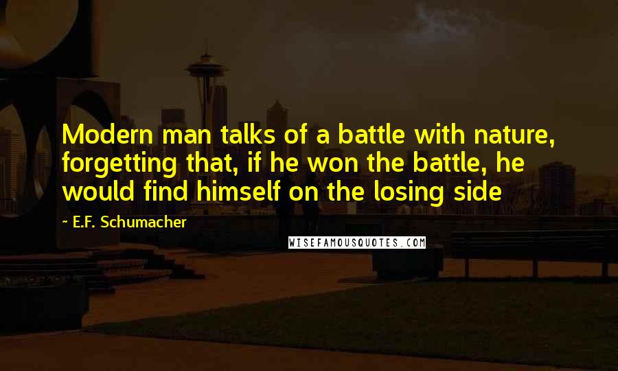 E.F. Schumacher Quotes: Modern man talks of a battle with nature, forgetting that, if he won the battle, he would find himself on the losing side