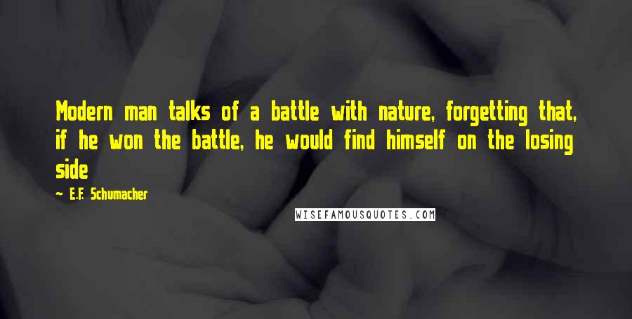 E.F. Schumacher Quotes: Modern man talks of a battle with nature, forgetting that, if he won the battle, he would find himself on the losing side