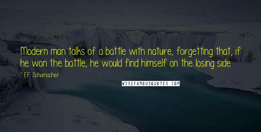 E.F. Schumacher Quotes: Modern man talks of a battle with nature, forgetting that, if he won the battle, he would find himself on the losing side