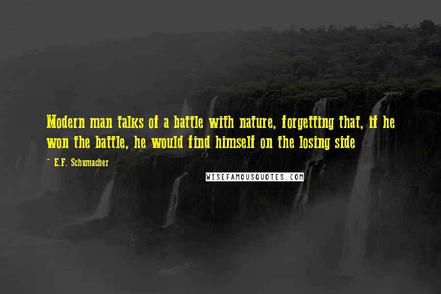 E.F. Schumacher Quotes: Modern man talks of a battle with nature, forgetting that, if he won the battle, he would find himself on the losing side