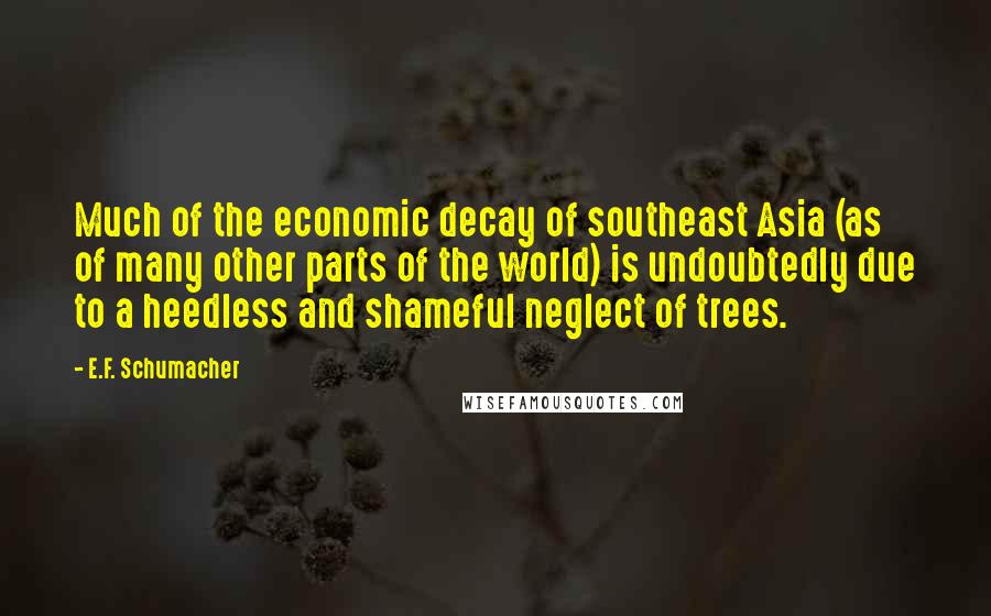 E.F. Schumacher Quotes: Much of the economic decay of southeast Asia (as of many other parts of the world) is undoubtedly due to a heedless and shameful neglect of trees.