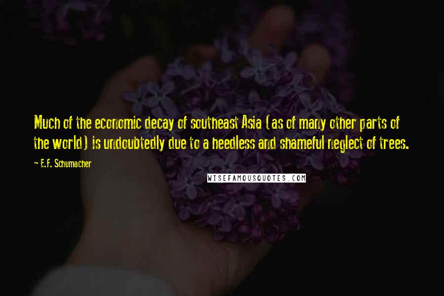 E.F. Schumacher Quotes: Much of the economic decay of southeast Asia (as of many other parts of the world) is undoubtedly due to a heedless and shameful neglect of trees.