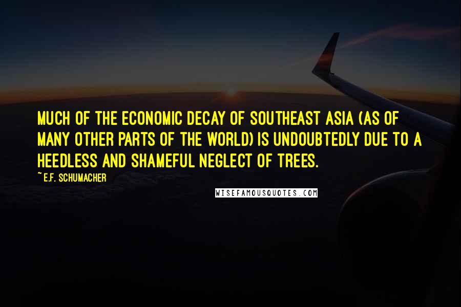 E.F. Schumacher Quotes: Much of the economic decay of southeast Asia (as of many other parts of the world) is undoubtedly due to a heedless and shameful neglect of trees.