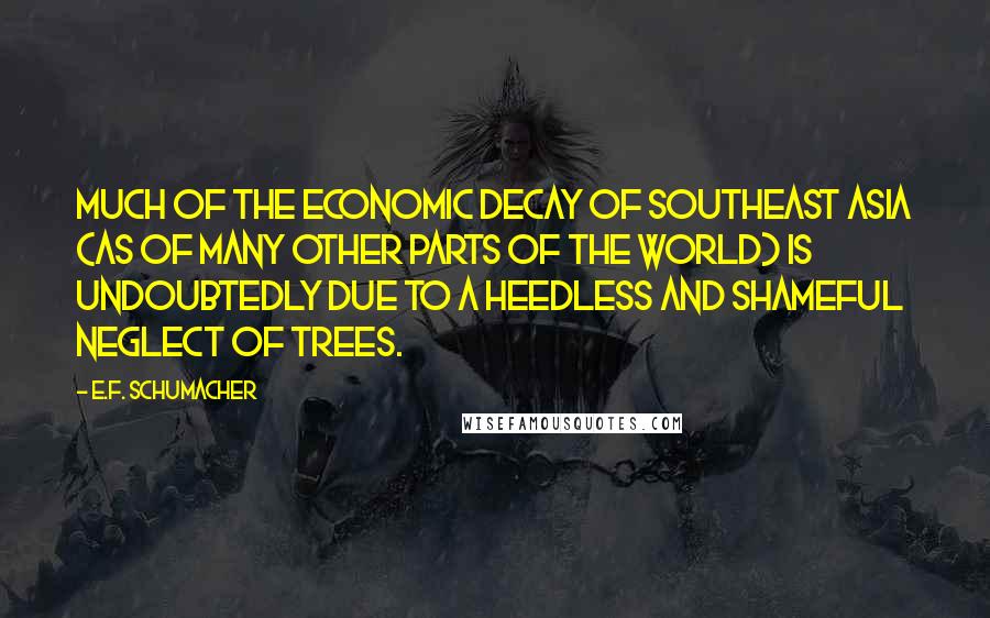 E.F. Schumacher Quotes: Much of the economic decay of southeast Asia (as of many other parts of the world) is undoubtedly due to a heedless and shameful neglect of trees.