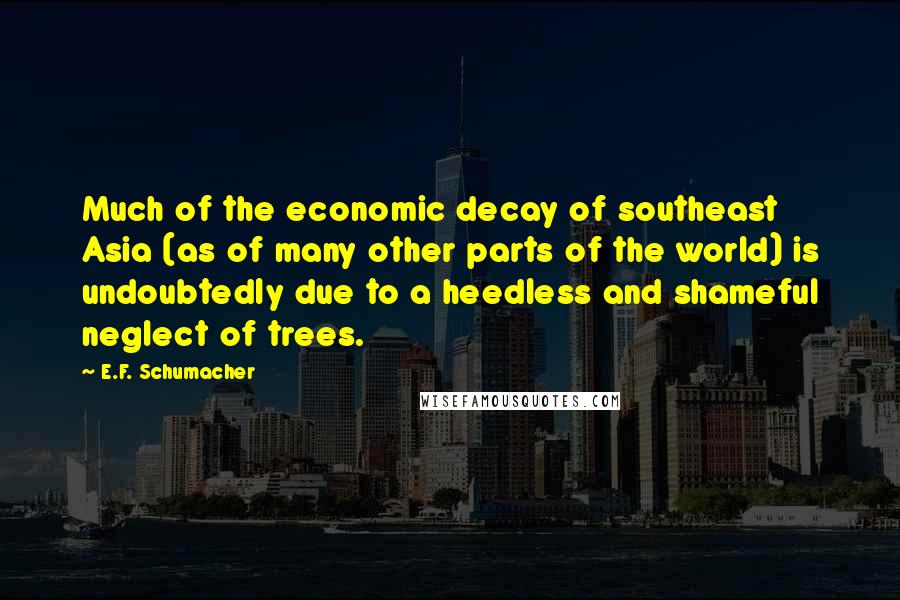 E.F. Schumacher Quotes: Much of the economic decay of southeast Asia (as of many other parts of the world) is undoubtedly due to a heedless and shameful neglect of trees.