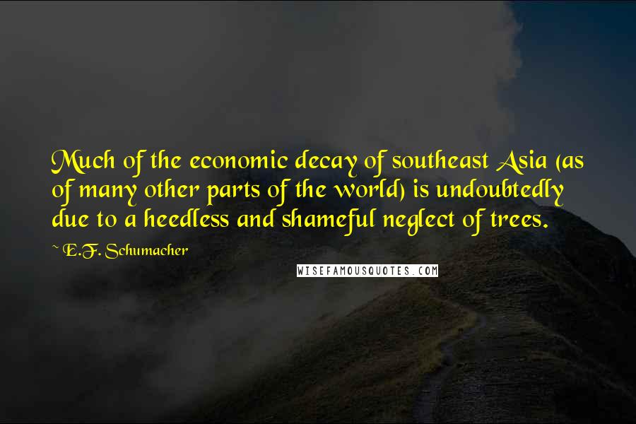 E.F. Schumacher Quotes: Much of the economic decay of southeast Asia (as of many other parts of the world) is undoubtedly due to a heedless and shameful neglect of trees.