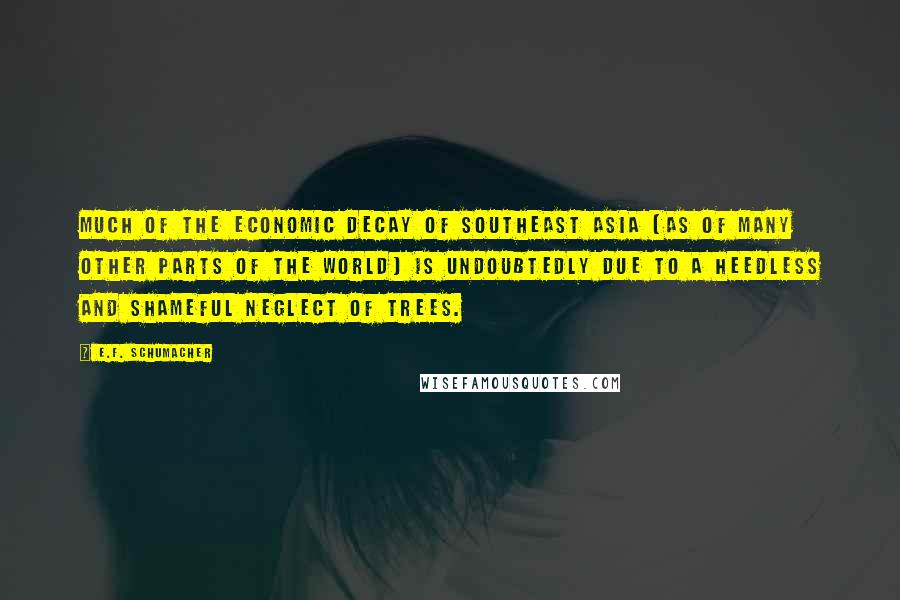 E.F. Schumacher Quotes: Much of the economic decay of southeast Asia (as of many other parts of the world) is undoubtedly due to a heedless and shameful neglect of trees.