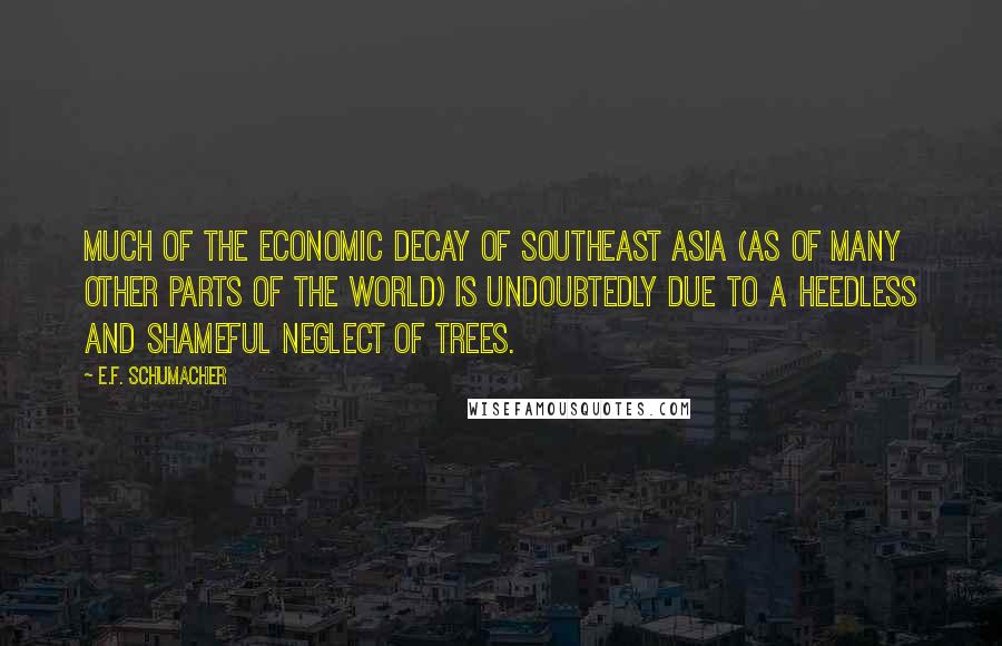 E.F. Schumacher Quotes: Much of the economic decay of southeast Asia (as of many other parts of the world) is undoubtedly due to a heedless and shameful neglect of trees.