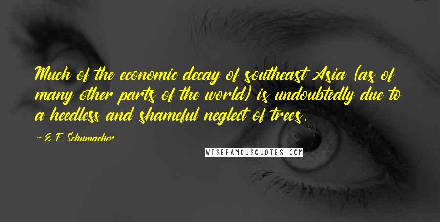 E.F. Schumacher Quotes: Much of the economic decay of southeast Asia (as of many other parts of the world) is undoubtedly due to a heedless and shameful neglect of trees.