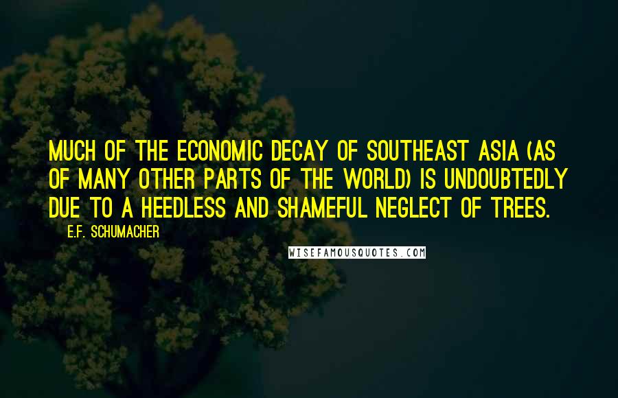 E.F. Schumacher Quotes: Much of the economic decay of southeast Asia (as of many other parts of the world) is undoubtedly due to a heedless and shameful neglect of trees.