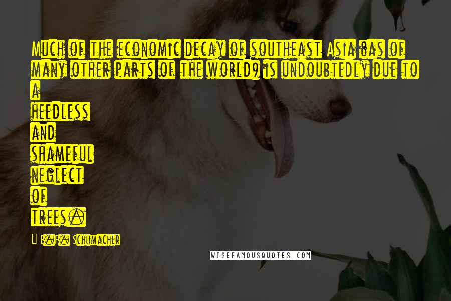 E.F. Schumacher Quotes: Much of the economic decay of southeast Asia (as of many other parts of the world) is undoubtedly due to a heedless and shameful neglect of trees.
