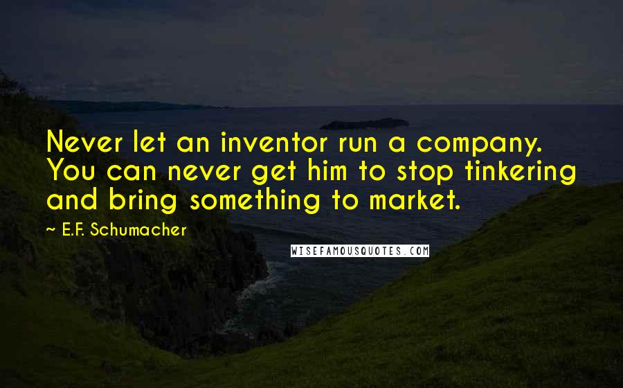 E.F. Schumacher Quotes: Never let an inventor run a company. You can never get him to stop tinkering and bring something to market.
