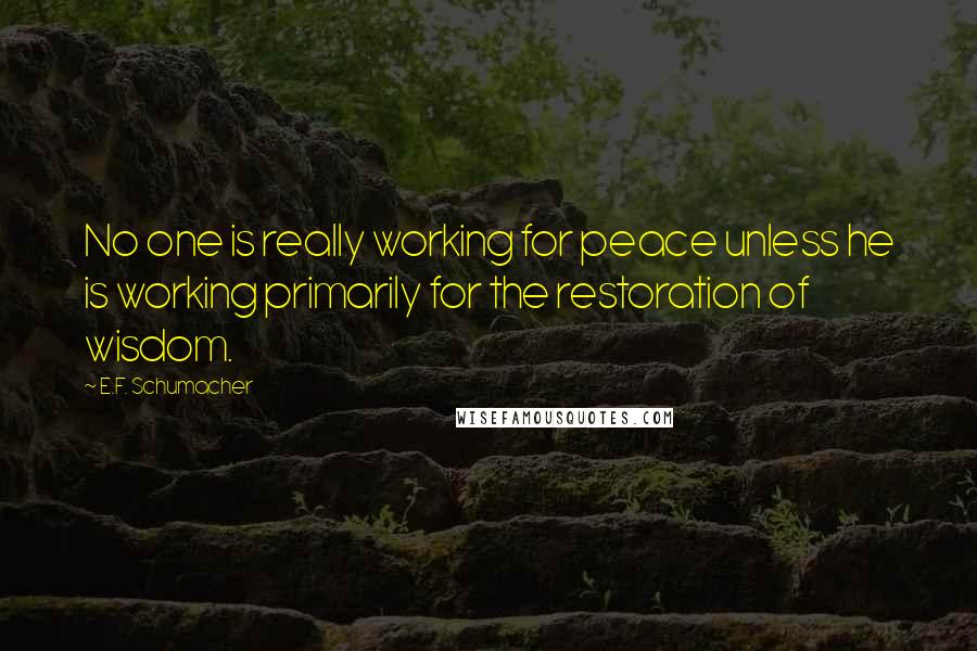 E.F. Schumacher Quotes: No one is really working for peace unless he is working primarily for the restoration of wisdom.
