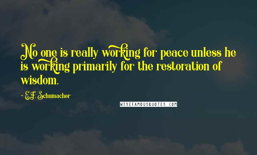 E.F. Schumacher Quotes: No one is really working for peace unless he is working primarily for the restoration of wisdom.