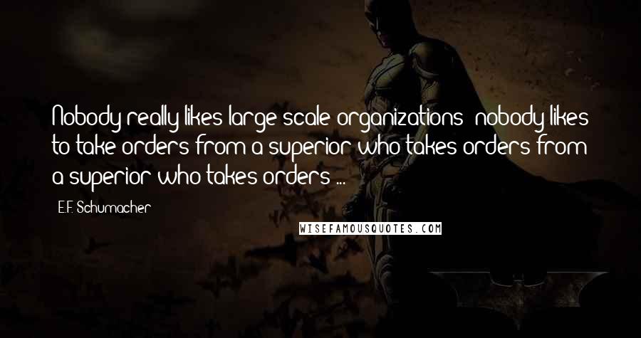 E.F. Schumacher Quotes: Nobody really likes large-scale organizations; nobody likes to take orders from a superior who takes orders from a superior who takes orders ...