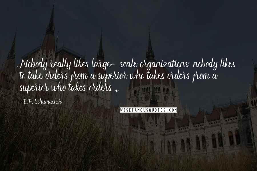 E.F. Schumacher Quotes: Nobody really likes large-scale organizations; nobody likes to take orders from a superior who takes orders from a superior who takes orders ...