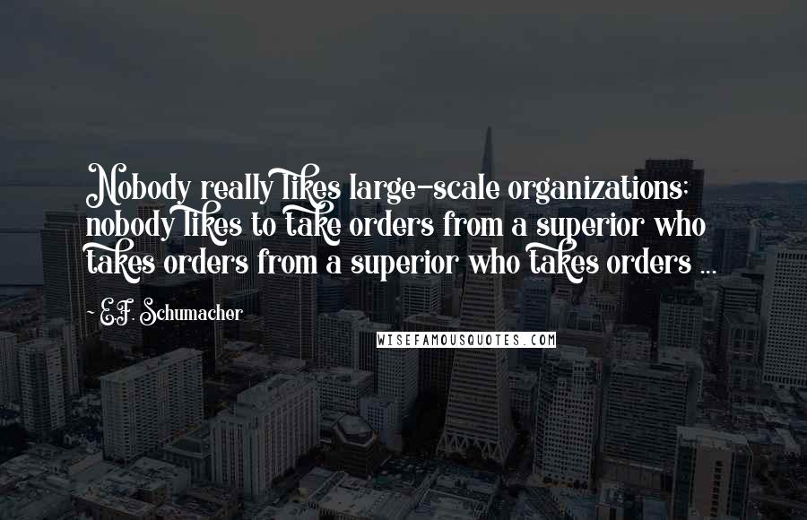 E.F. Schumacher Quotes: Nobody really likes large-scale organizations; nobody likes to take orders from a superior who takes orders from a superior who takes orders ...